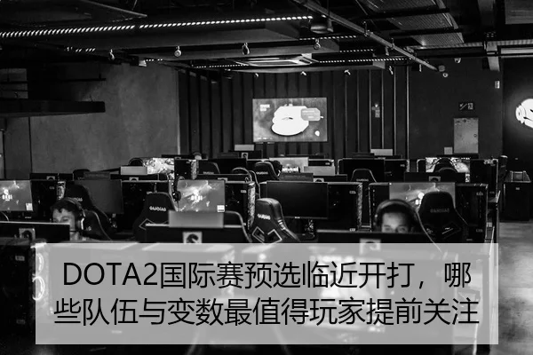 DOTA2国际赛预选临近开打，哪些队伍与变数最值得玩家提前关注